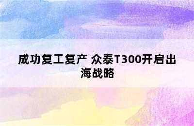 成功复工复产 众泰T300开启出海战略